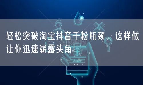 轻松突破淘宝抖音千粉瓶颈，这样做让你迅速崭露头角！