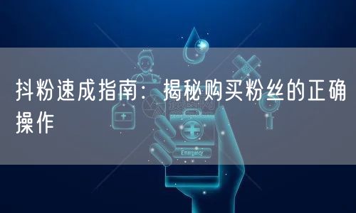 抖粉速成指南：揭秘购买粉丝的正确操作