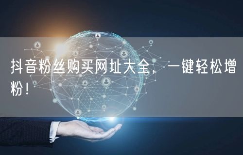 抖音粉丝购买网址大全，一键轻松增粉！