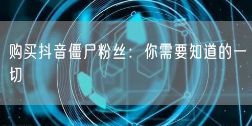 购买抖音僵尸粉丝：你需要知道的一切