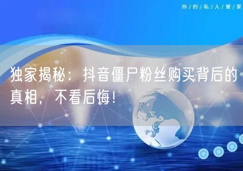 独家揭秘：抖音僵尸粉丝购买背后的真相，不看后悔！