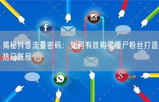 揭秘抖音流量密码：如何有效购买僵尸粉丝打造热门账号