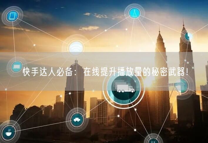快手达人必备：在线提升播放量的秘密武器！