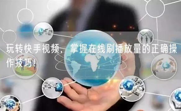 玩转快手视频，掌握在线刷播放量的正确操作技巧！