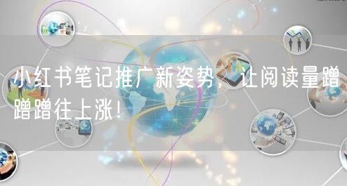 小红书笔记推广新姿势，让阅读量蹭蹭蹭往上涨！