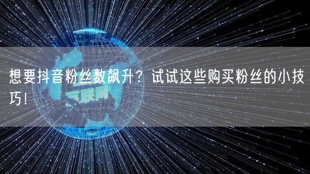 想要抖音粉丝数飙升？试试这些购买粉丝的小技巧！