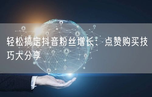 轻松搞定抖音粉丝增长：点赞购买技巧大分享