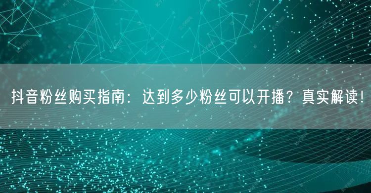 抖音粉丝购买指南：达到多少粉丝可以开播？真实解读！