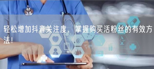 轻松增加抖音关注度，掌握购买活粉丝的有效方法！