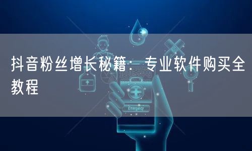 抖音粉丝增长秘籍：专业软件购买全教程