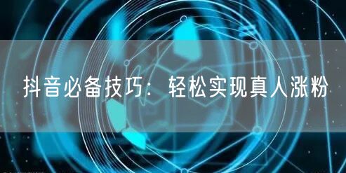 抖音必备技巧：轻松实现真人涨粉