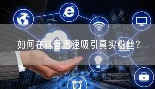 如何在抖音迅速吸引真实粉丝？