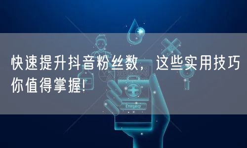 快速提升抖音粉丝数，这些实用技巧你值得掌握!