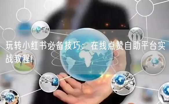 玩转小红书必备技巧：在线点赞自助平台实战教程!