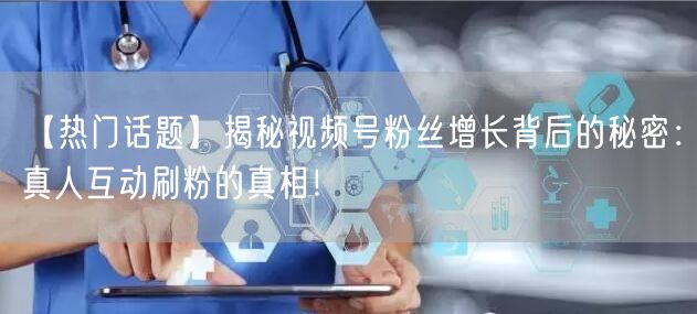 【热门话题】揭秘视频号粉丝增长背后的秘密：真人互动刷粉的真相！