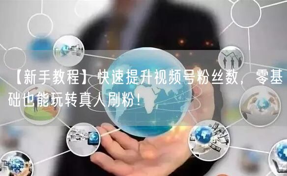 【新手教程】快速提升视频号粉丝数，零基础也能玩转真人刷粉！