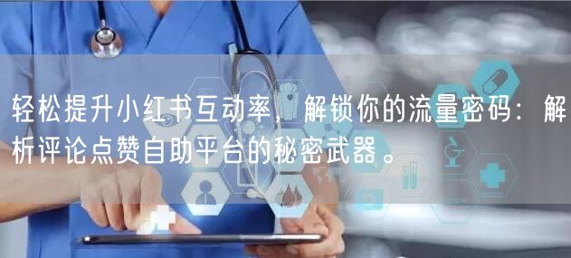轻松提升小红书互动率，解锁你的流量密码：解析评论点赞自助平台的秘密武器。