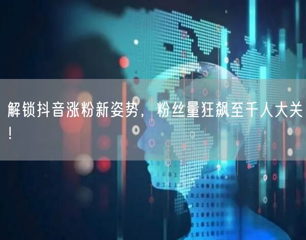 解锁抖音涨粉新姿势，粉丝量狂飙至千人大关！