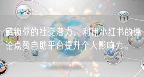 解锁你的社交潜力，利用小红书的评论点赞自助平台提升个人影响力。