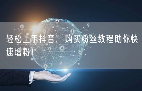 轻松上手抖音，购买粉丝教程助你快速增粉！