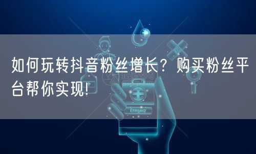 如何玩转抖音粉丝增长？购买粉丝平台帮你实现!