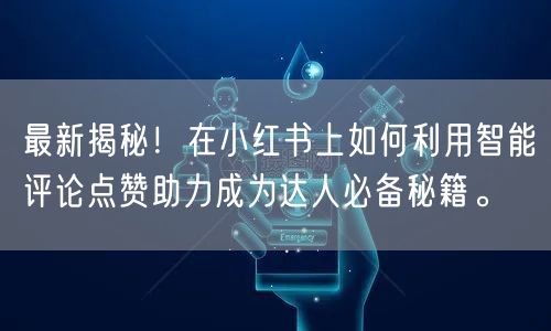 最新揭秘！在小红书上如何利用智能评论点赞助力成为达人必备秘籍。