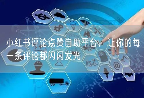 小红书评论点赞自助平台，让你的每一条评论都闪闪发光