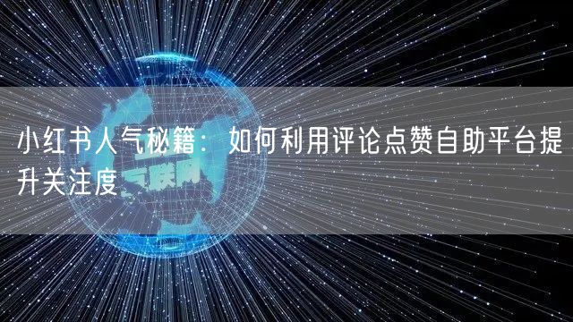 小红书人气秘籍：如何利用评论点赞自助平台提升关注度