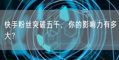 快手粉丝突破五千，你的影响力有多大？