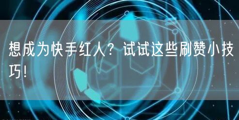 想成为快手红人？试试这些刷赞小技巧！