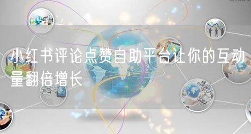 小红书评论点赞自助平台让你的互动量翻倍增长
