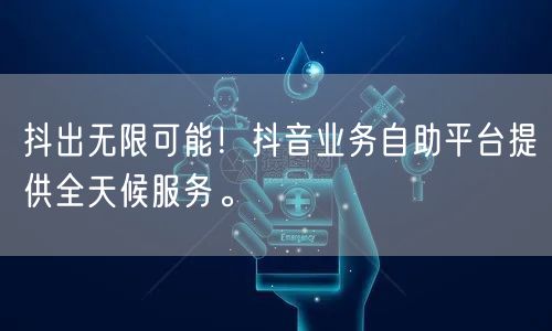 抖出无限可能！抖音业务自助平台提供全天候服务。