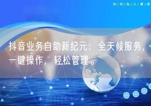 抖音业务自助新纪元：全天候服务，一键操作，轻松管理。