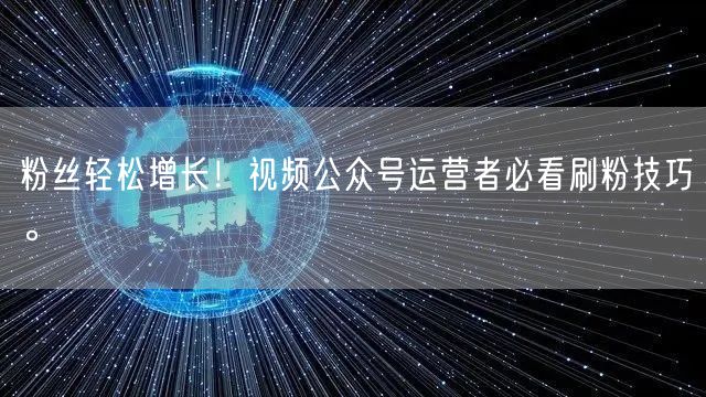 粉丝轻松增长！视频公众号运营者必看刷粉技巧。