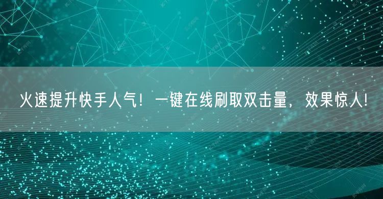 火速提升快手人气！一键在线刷取双击量，效果惊人!