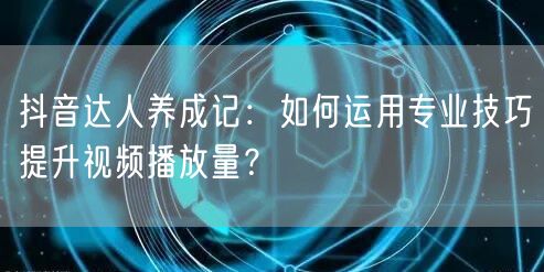 抖音达人养成记：如何运用专业技巧提升视频播放量？