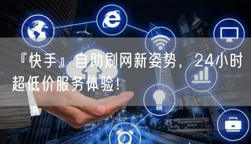 『快手』自助刷网新姿势，24小时超低价服务体验！