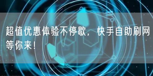 超值优惠体验不停歇，快手自助刷网等你来！