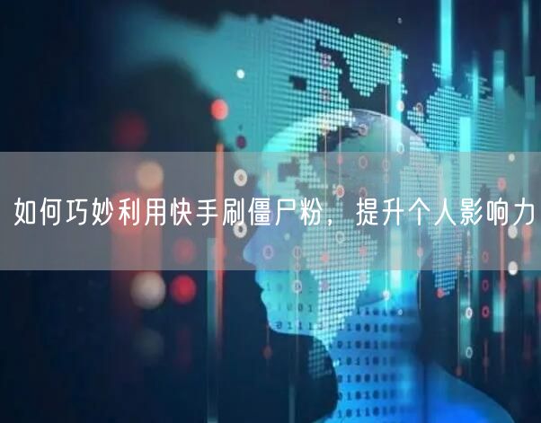 如何巧妙利用快手刷僵尸粉，提升个人影响力