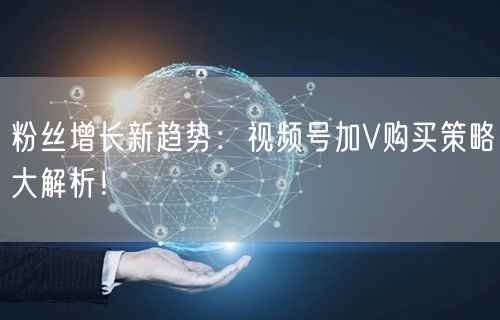 粉丝增长新趋势：视频号加V购买策略大解析！