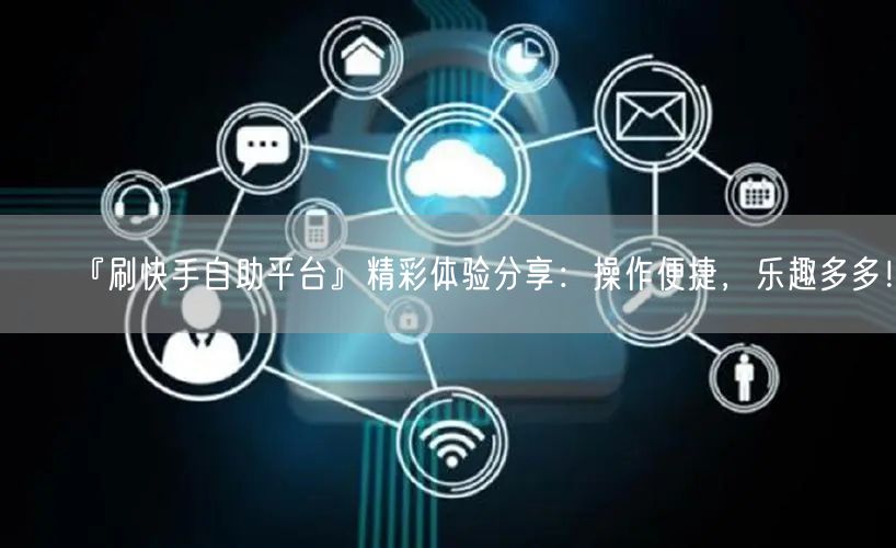 『刷快手自助平台』精彩体验分享：操作便捷，乐趣多多！