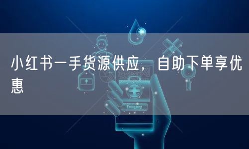 小红书一手货源供应，自助下单享优惠