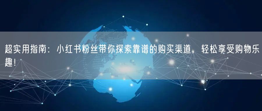 超实用指南：小红书粉丝带你探索靠谱的购买渠道，轻松享受购物乐趣！
