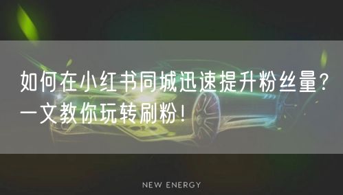 如何在小红书同城迅速提升粉丝量？一文教你玩转刷粉！
