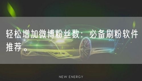 轻松增加微博粉丝数：必备刷粉软件推荐。
