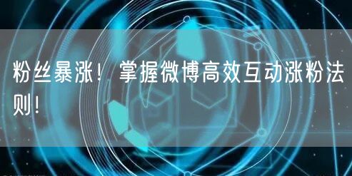 粉丝暴涨！掌握微博高效互动涨粉法则！
