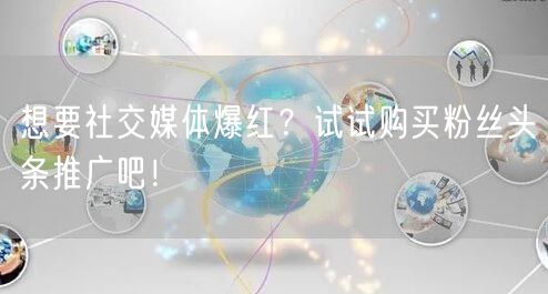 想要社交媒体爆红？试试购买粉丝头条推广吧！