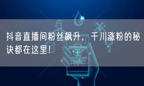 抖音直播间粉丝飙升，千川涨粉的秘诀都在这里！