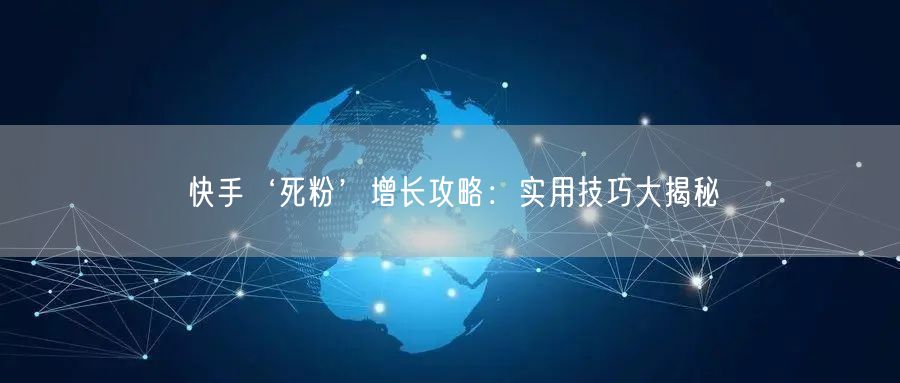 快手‘死粉’增长攻略：实用技巧大揭秘