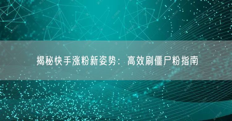 揭秘快手涨粉新姿势：高效刷僵尸粉指南